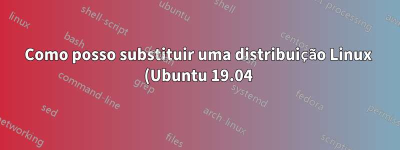 Como posso substituir uma distribuição Linux (Ubuntu 19.04) por outra distribuição Linux (Manjaro)?