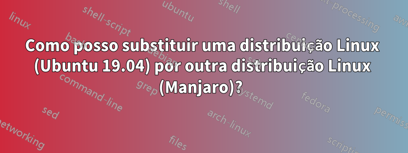 Como posso substituir uma distribuição Linux (Ubuntu 19.04) por outra distribuição Linux (Manjaro)? 