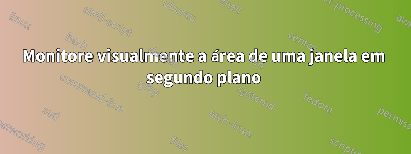 Monitore visualmente a área de uma janela em segundo plano