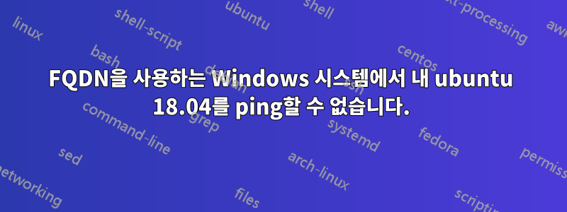 FQDN을 사용하는 Windows 시스템에서 내 ubuntu 18.04를 ping할 수 없습니다.