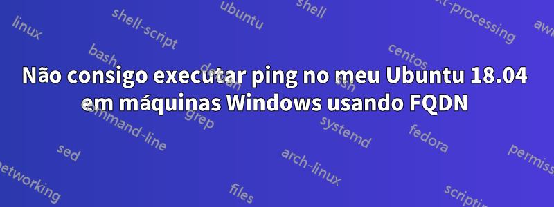 Não consigo executar ping no meu Ubuntu 18.04 em máquinas Windows usando FQDN