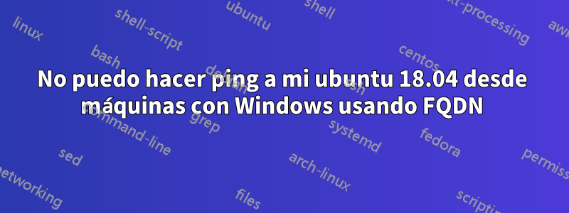 No puedo hacer ping a mi ubuntu 18.04 desde máquinas con Windows usando FQDN