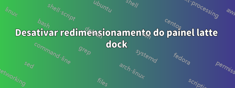Desativar redimensionamento do painel latte dock