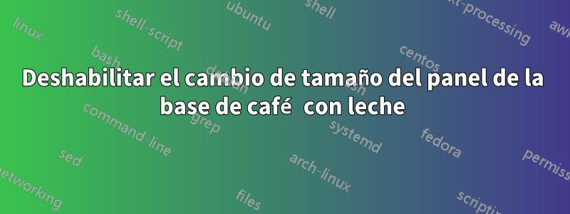 Deshabilitar el cambio de tamaño del panel de la base de café con leche