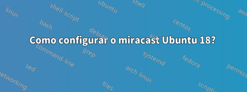 Como configurar o miracast Ubuntu 18?