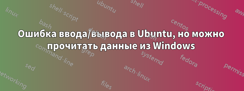 Ошибка ввода/вывода в Ubuntu, но можно прочитать данные из Windows