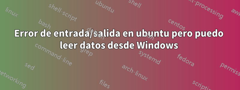 Error de entrada/salida en ubuntu pero puedo leer datos desde Windows