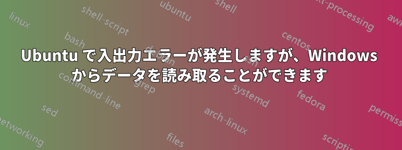 Ubuntu で入出力エラーが発生しますが、Windows からデータを読み取ることができます