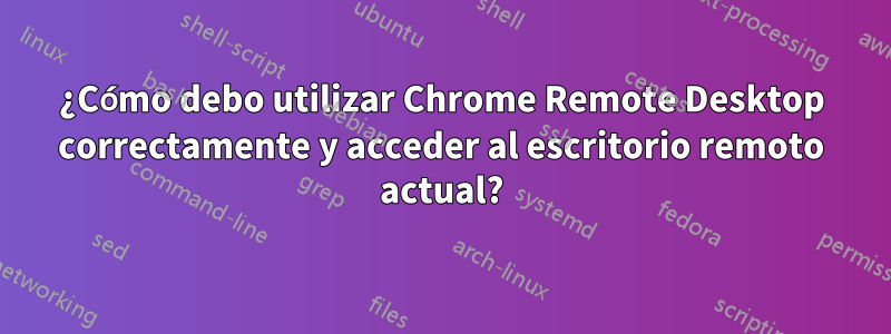 ¿Cómo debo utilizar Chrome Remote Desktop correctamente y acceder al escritorio remoto actual?