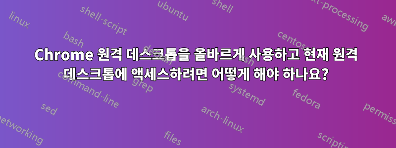 Chrome 원격 데스크톱을 올바르게 사용하고 현재 원격 데스크톱에 액세스하려면 어떻게 해야 하나요?