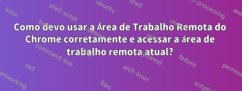 Como devo usar a Área de Trabalho Remota do Chrome corretamente e acessar a área de trabalho remota atual?
