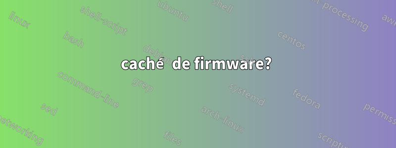 caché de firmware?