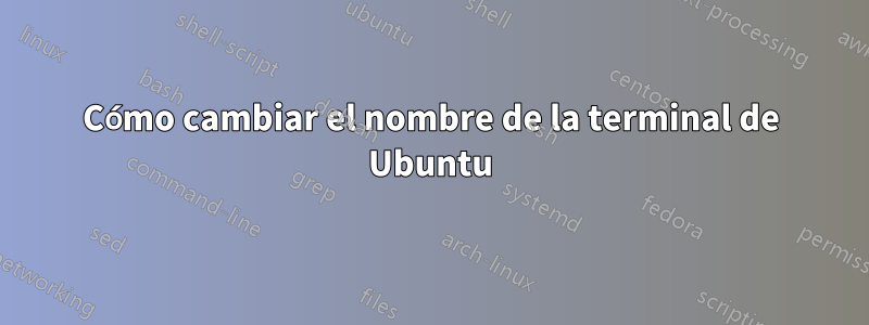 Cómo cambiar el nombre de la terminal de Ubuntu