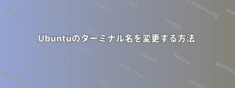 Ubuntuのターミナル名を変更する方法