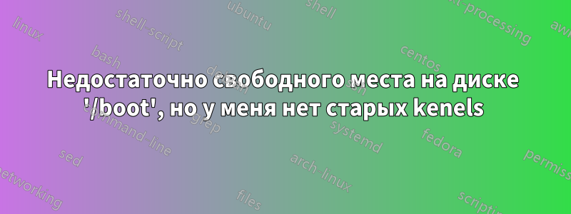 Недостаточно свободного места на диске '/boot', но у меня нет старых kenels