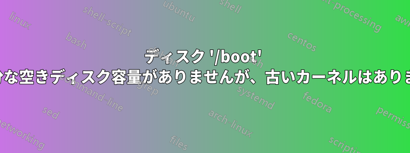 ディスク '/boot' に十分な空きディスク容量がありませんが、古いカーネルはありません