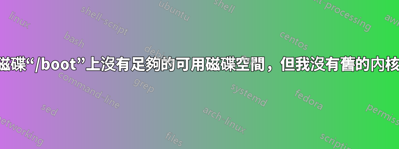 磁碟“/boot”上沒有足夠的可用磁碟空間，但我沒有舊的內核