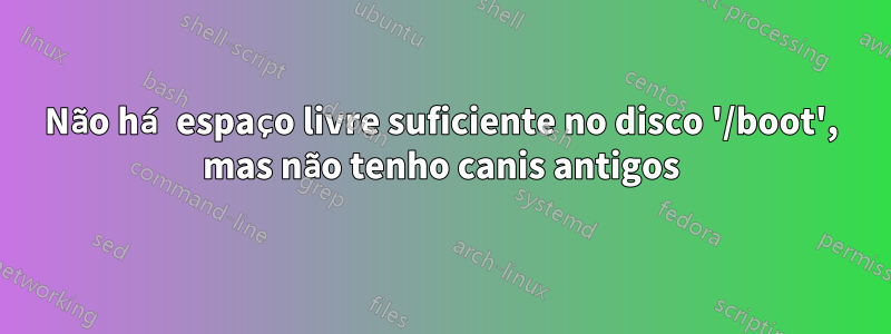 Não há espaço livre suficiente no disco '/boot', mas não tenho canis antigos