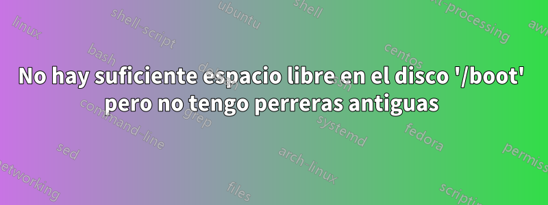 No hay suficiente espacio libre en el disco '/boot' pero no tengo perreras antiguas