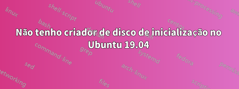 Não tenho criador de disco de inicialização no Ubuntu 19.04