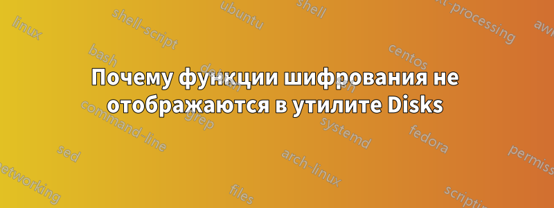 Почему функции шифрования не отображаются в утилите Disks