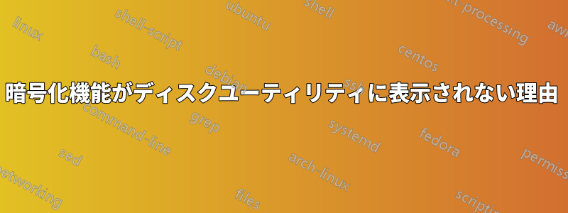 暗号化機能がディスクユーティリティに表示されない理由