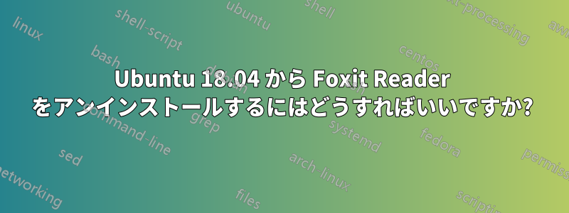 Ubuntu 18.04 から Foxit Reader をアンインストールするにはどうすればいいですか?