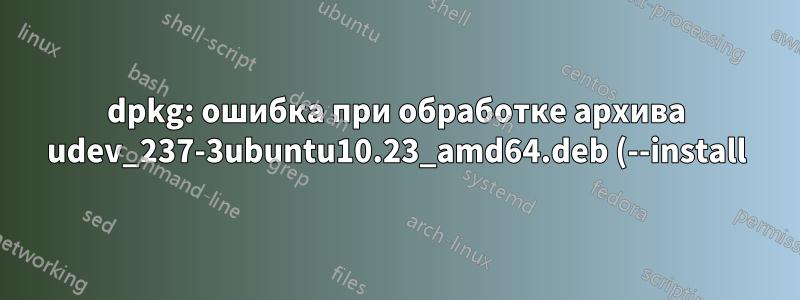 dpkg: ошибка при обработке архива udev_237-3ubuntu10.23_amd64.deb (--install)