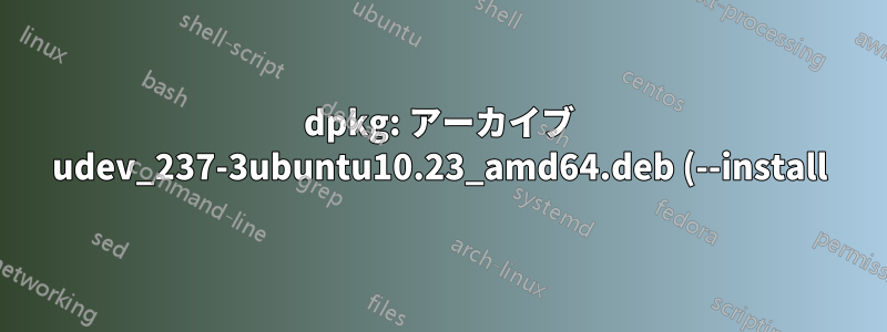 dpkg: アーカイブ udev_237-3ubuntu10.23_amd64.deb (--install) の処理中にエラーが発生しました