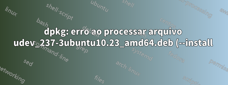 dpkg: erro ao processar arquivo udev_237-3ubuntu10.23_amd64.deb (--install)