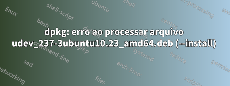 dpkg: erro ao processar arquivo udev_237-3ubuntu10.23_amd64.deb (--install)