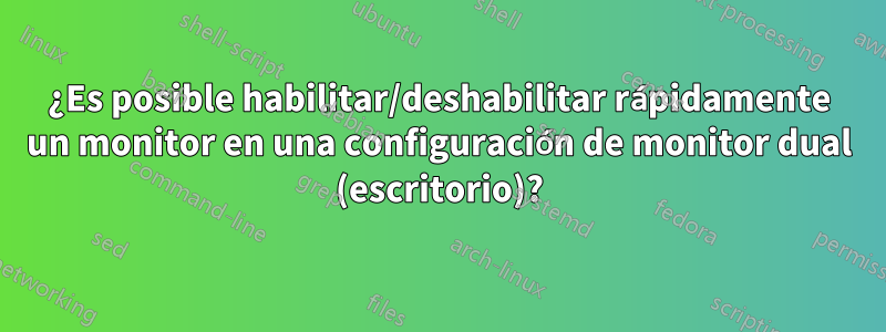 ¿Es posible habilitar/deshabilitar rápidamente un monitor en una configuración de monitor dual (escritorio)?