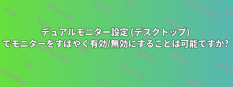 デュアルモニター設定 (デスクトップ) でモニターをすばやく有効/無効にすることは可能ですか?