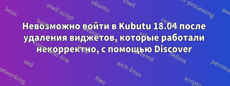 Невозможно войти в Kubutu 18.04 после удаления виджетов, которые работали некорректно, с помощью Discover