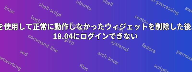 Discoverを使用して正常に動作しなかったウィジェットを削除した後、Kubutu 18.04にログインできない