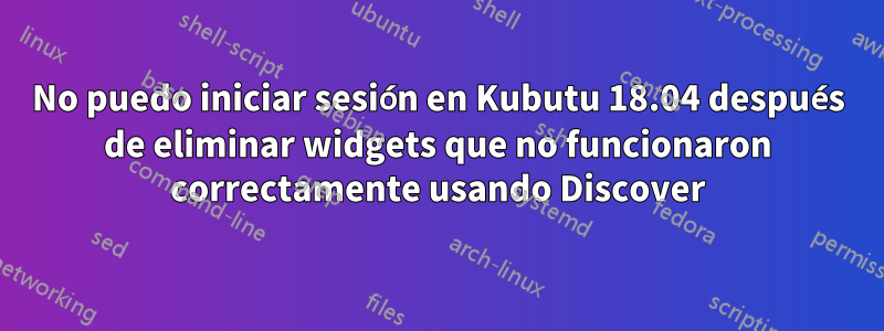 No puedo iniciar sesión en Kubutu 18.04 después de eliminar widgets que no funcionaron correctamente usando Discover