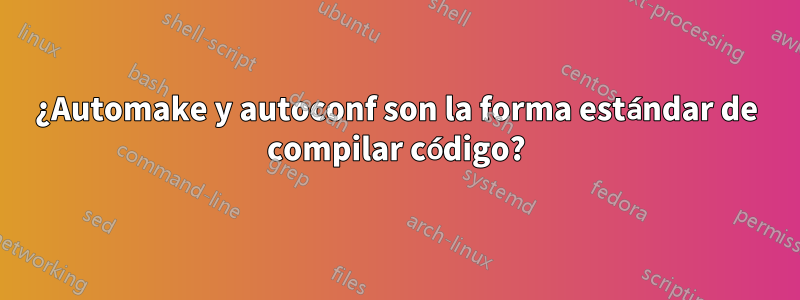 ¿Automake y autoconf son la forma estándar de compilar código?