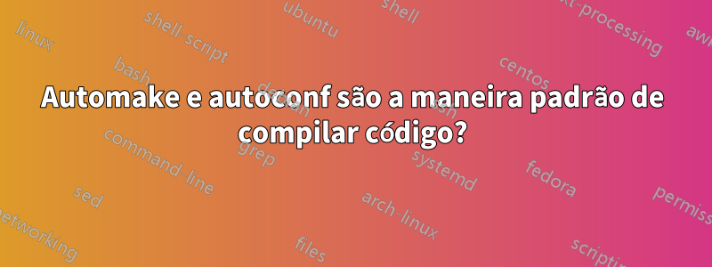 Automake e autoconf são a maneira padrão de compilar código?