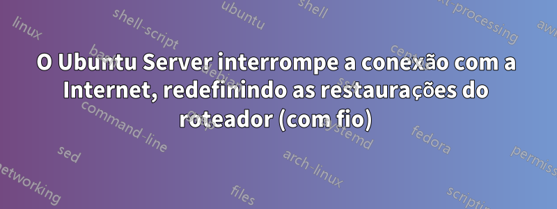 O Ubuntu Server interrompe a conexão com a Internet, redefinindo as restaurações do roteador (com fio)