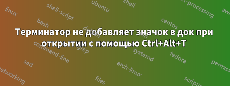 Терминатор не добавляет значок в док при открытии с помощью Ctrl+Alt+T