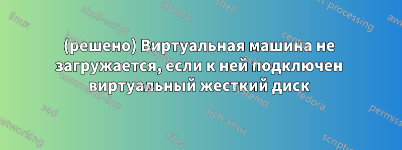 (решено) Виртуальная машина не загружается, если к ней подключен виртуальный жесткий диск