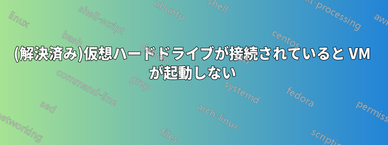 (解決済み)仮想ハードドライブが接続されていると VM が起動しない
