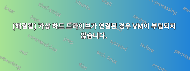 (해결됨) 가상 하드 드라이브가 연결된 경우 VM이 부팅되지 않습니다.