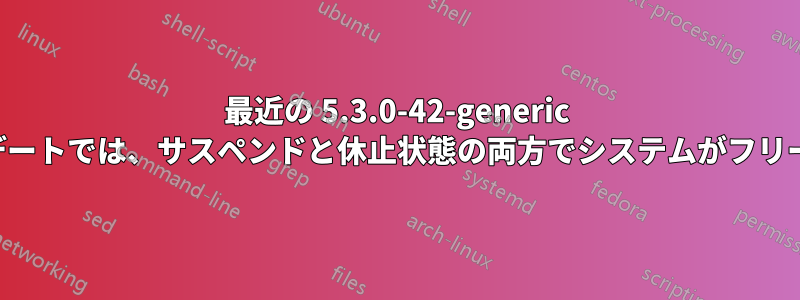 最近の 5.3.0-42-generic へのアップデートでは、サスペンドと休止状態の両方でシステムがフリーズします。