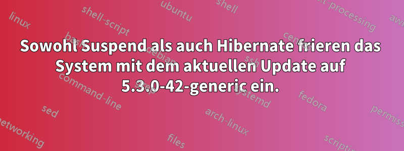 Sowohl Suspend als auch Hibernate frieren das System mit dem aktuellen Update auf 5.3.0-42-generic ein.