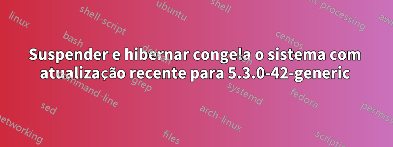 Suspender e hibernar congela o sistema com atualização recente para 5.3.0-42-generic