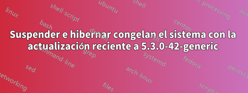 Suspender e hibernar congelan el sistema con la actualización reciente a 5.3.0-42-generic