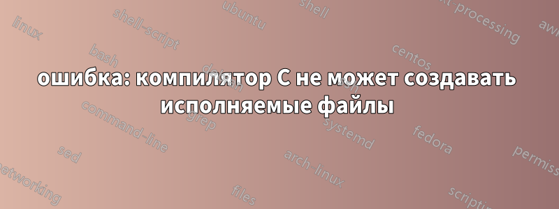 ошибка: компилятор C не может создавать исполняемые файлы