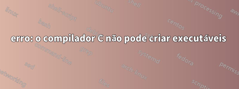 erro: o compilador C não pode criar executáveis