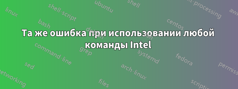 Та же ошибка при использовании любой команды Intel